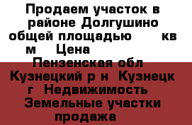 Продаем участок в районе Долгушино общей площадью 1780 кв.м. › Цена ­ 1 000 000 - Пензенская обл., Кузнецкий р-н, Кузнецк г. Недвижимость » Земельные участки продажа   